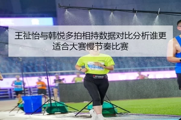 王祉怡与韩悦多拍相持数据对比分析谁更适合大赛慢节奏比赛