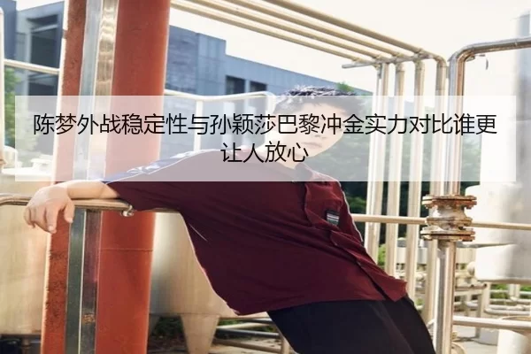 陈梦外战稳定性与孙颖莎巴黎冲金实力对比谁更让人放心